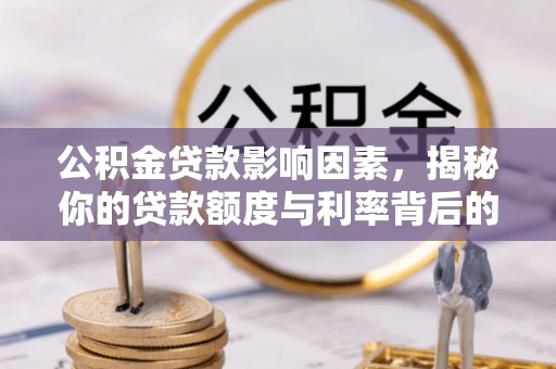 长武公积金贷款影响因素，揭秘你的贷款额度与利率背后的秘密