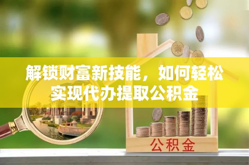 长武解锁财富新技能，如何轻松实现代办提取公积金