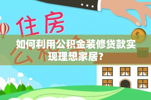 长武如何利用公积金装修贷款实现理想家居？