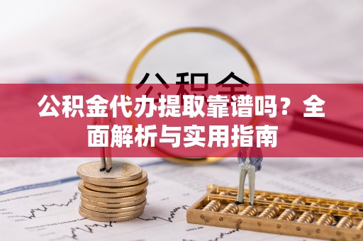 长武公积金代办提取靠谱吗？全面解析与实用指南
