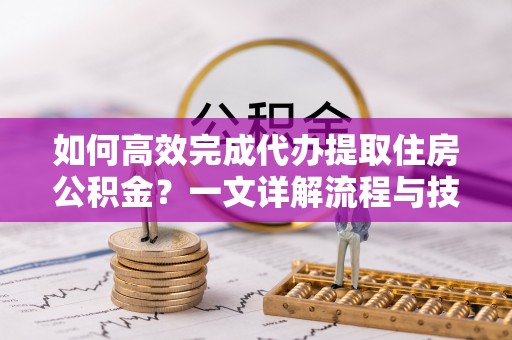 长武如何高效完成代办提取住房公积金？一文详解流程与技巧