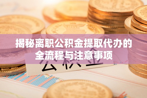 长武揭秘离职公积金提取代办的全流程与注意事项