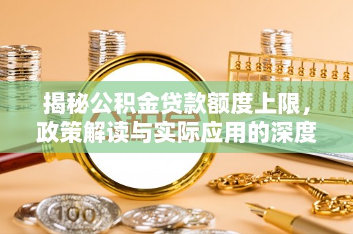 长武揭秘公积金贷款额度上限，政策解读与实际应用的深度分析