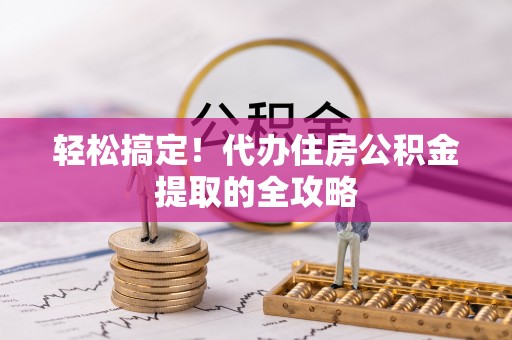 长武轻松搞定！代办住房公积金提取的全攻略
