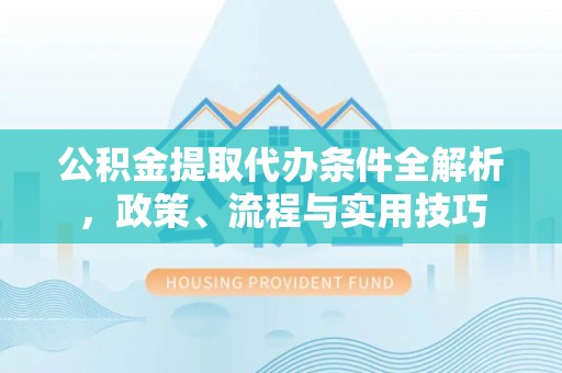 长武公积金提取代办条件全解析，政策、流程与实用技巧