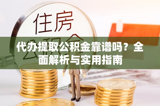 长武代办提取公积金靠谱吗？全面解析与实用指南