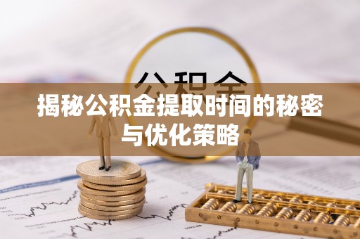 长武揭秘公积金提取时间的秘密与优化策略