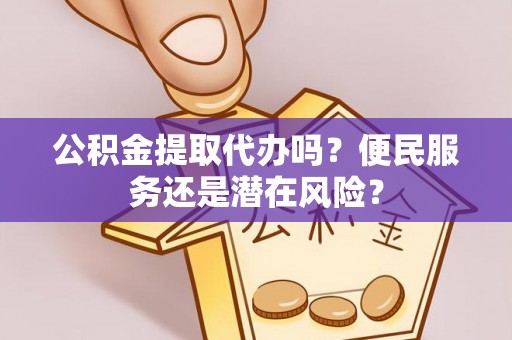 长武公积金提取代办吗？便民服务还是潜在风险？