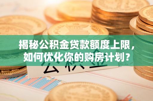 长武揭秘公积金贷款额度上限，如何优化你的购房计划？