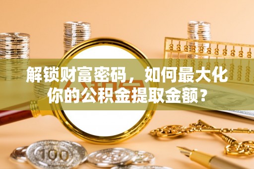 长武解锁财富密码，如何最大化你的公积金提取金额？