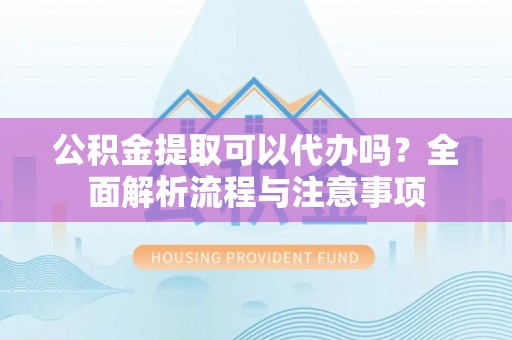 长武公积金提取可以代办吗？全面解析流程与注意事项