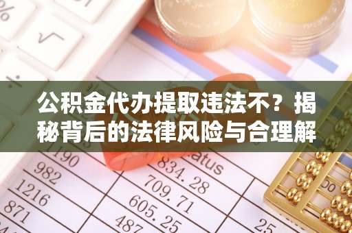 长武公积金代办提取违法不？揭秘背后的法律风险与合理解决方案