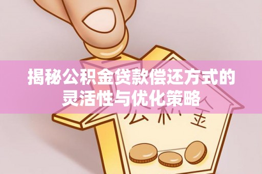 长武揭秘公积金贷款偿还方式的灵活性与优化策略