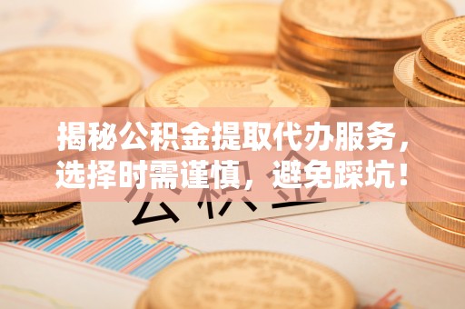 长武揭秘公积金提取代办服务，选择时需谨慎，避免踩坑！