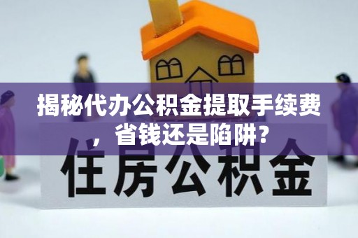 长武揭秘代办公积金提取手续费，省钱还是陷阱？
