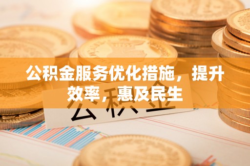 长武公积金服务优化措施，提升效率，惠及民生