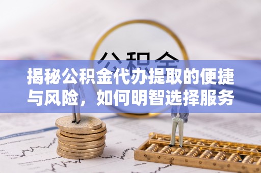 长武揭秘公积金代办提取的便捷与风险，如何明智选择服务？