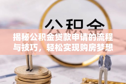长武揭秘公积金贷款申请的流程与技巧，轻松实现购房梦想