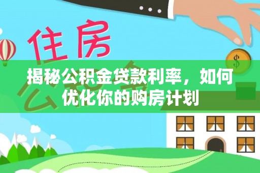长武揭秘公积金贷款利率，如何优化你的购房计划