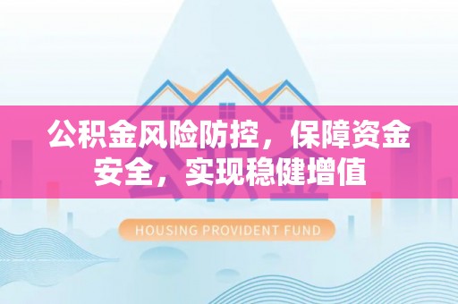 长武公积金风险防控，保障资金安全，实现稳健增值