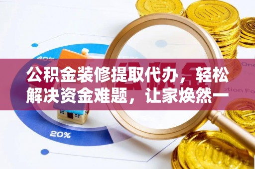 长武公积金装修提取代办，轻松解决资金难题，让家焕然一新