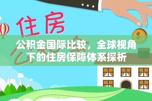 长武公积金国际比较，全球视角下的住房保障体系探析
