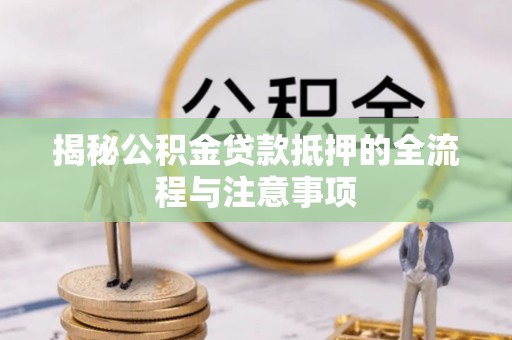 长武揭秘公积金贷款抵押的全流程与注意事项