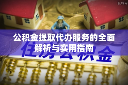 长武公积金提取代办服务的全面解析与实用指南