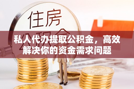 长武私人代办提取公积金，高效解决你的资金需求问题