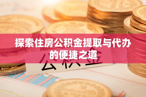 长武探索住房公积金提取与代办的便捷之道