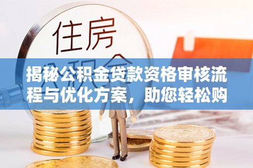 长武揭秘公积金贷款资格审核流程与优化方案，助您轻松购房