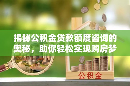 长武揭秘公积金贷款额度咨询的奥秘，助你轻松实现购房梦想