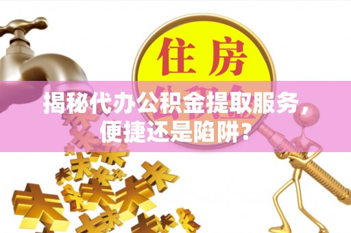 长武揭秘代办公积金提取服务，便捷还是陷阱？