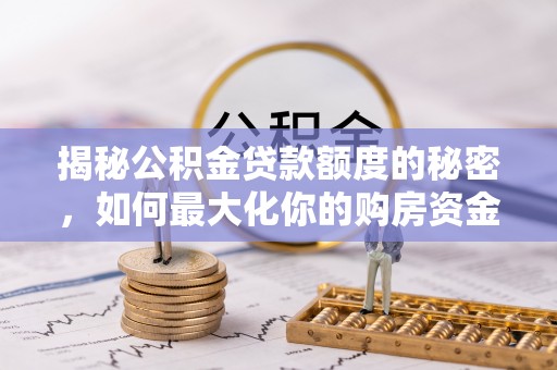 长武揭秘公积金贷款额度的秘密，如何最大化你的购房资金？