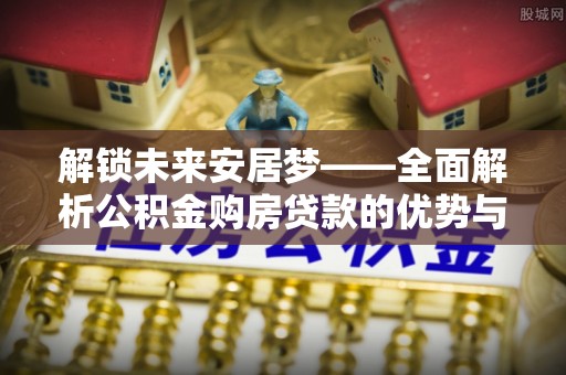 长武解锁未来安居梦——全面解析公积金购房贷款的优势与策略