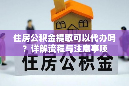长武住房公积金提取可以代办吗？详解流程与注意事项