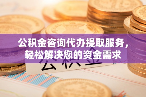 长武公积金咨询代办提取服务，轻松解决您的资金需求