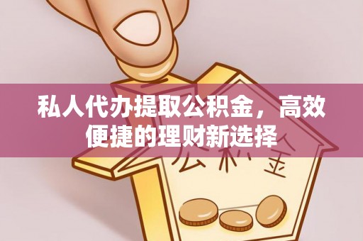 长武私人代办提取公积金，高效便捷的理财新选择