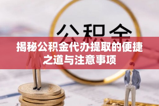 长武揭秘公积金代办提取的便捷之道与注意事项