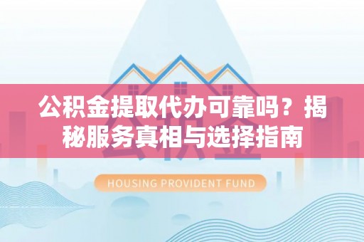 长武公积金提取代办可靠吗？揭秘服务真相与选择指南