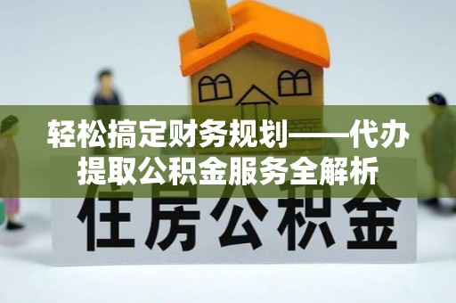 长武轻松搞定财务规划——代办提取公积金服务全解析