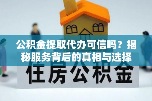 长武公积金提取代办可信吗？揭秘服务背后的真相与选择