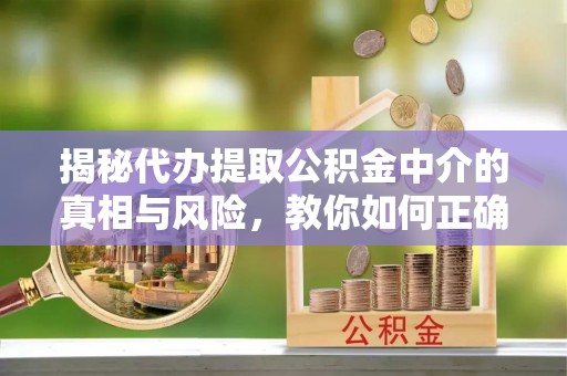 长武揭秘代办提取公积金中介的真相与风险，教你如何正确操作