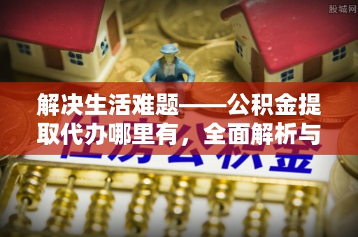 长武解决生活难题——公积金提取代办哪里有，全面解析与服务推荐