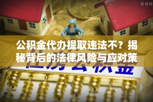 长武公积金代办提取违法不？揭秘背后的法律风险与应对策略