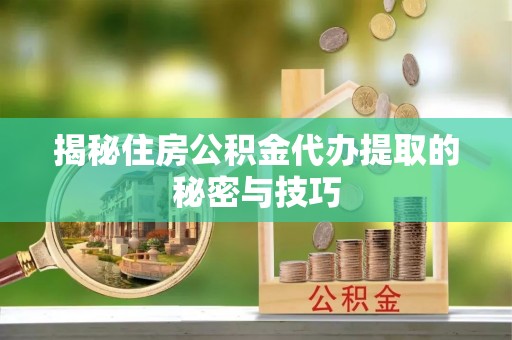 长武揭秘住房公积金代办提取的秘密与技巧