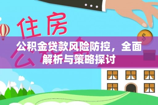 长武公积金贷款风险防控，全面解析与策略探讨