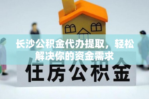 长武长沙公积金代办提取，轻松解决你的资金需求