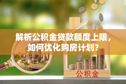 长武解析公积金贷款额度上限，如何优化购房计划？