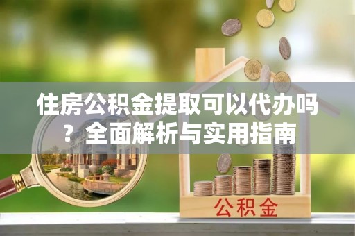 长武住房公积金提取可以代办吗？全面解析与实用指南